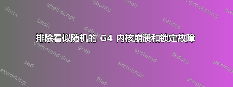 排除看似随机的 G4 内核崩溃和锁定故障