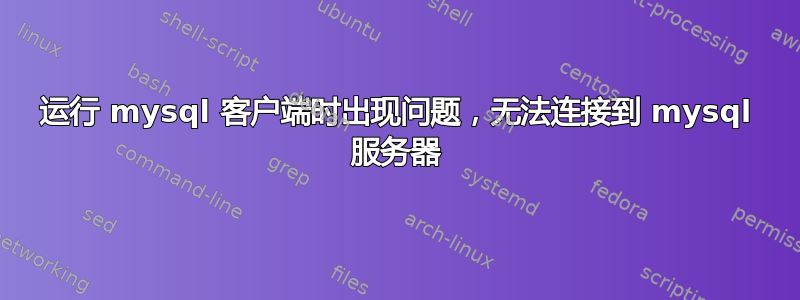 运行 mysql 客户端时出现问题，无法连接到 mysql 服务器