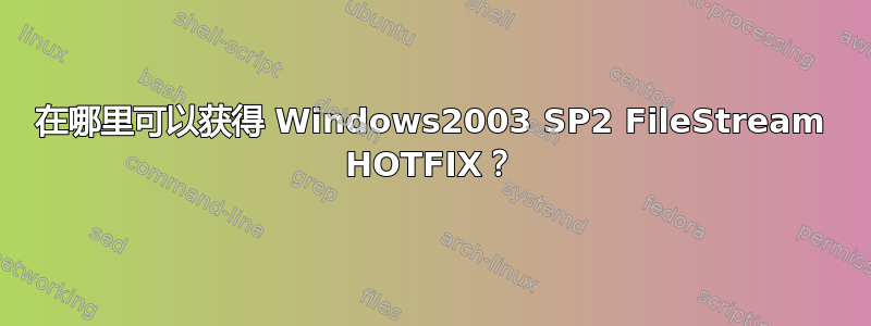 在哪里可以获得 Windows2003 SP2 FileStream HOTFIX？