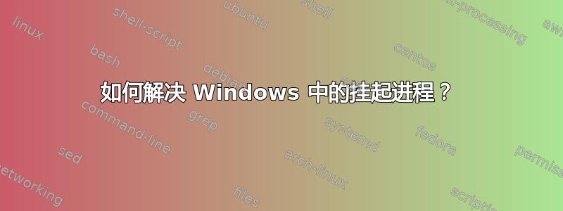 如何解决 Windows 中的挂起进程？