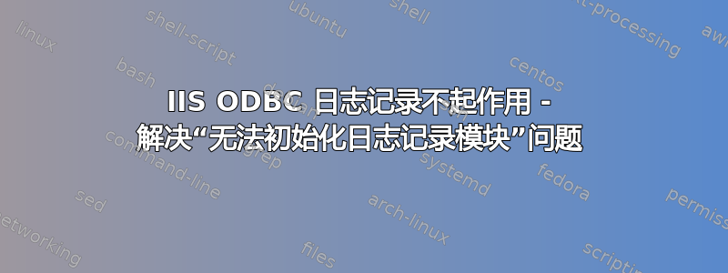 IIS ODBC 日志记录不起作用 - 解决“无法初始化日志记录模块”问题