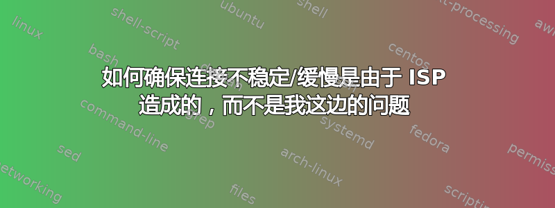 如何确保连接不稳定/缓慢是由于 ISP 造成的，而不是我这边的问题