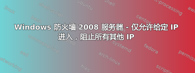 Windows 防火墙 2008 服务器 - 仅允许给定 IP 进入，阻止所有其他 IP