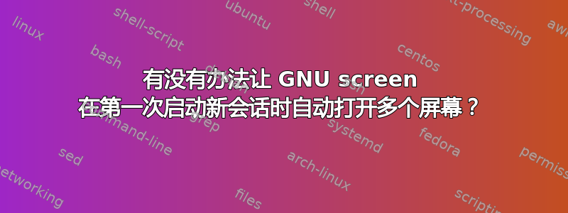 有没有办法让 GNU screen 在第一次启动新会话时自动打开多个屏幕？