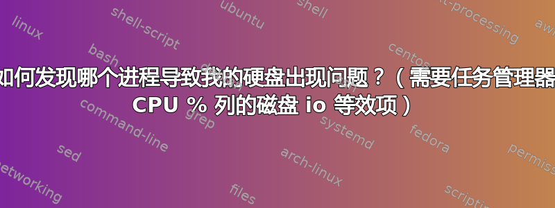 我如何发现哪个进程导致我的硬盘出现问题？（需要任务管理器的 CPU % 列的磁盘 io 等效项）