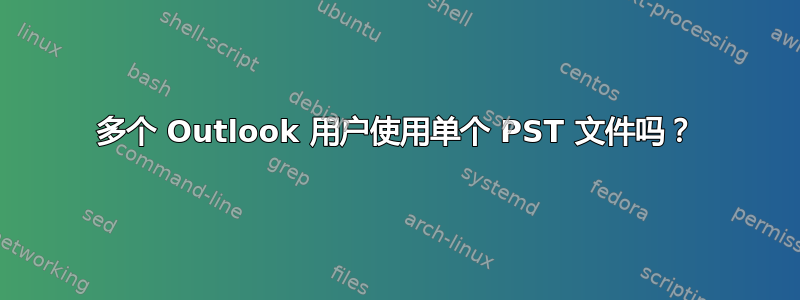 多个 Outlook 用户使用单个 PST 文件吗？