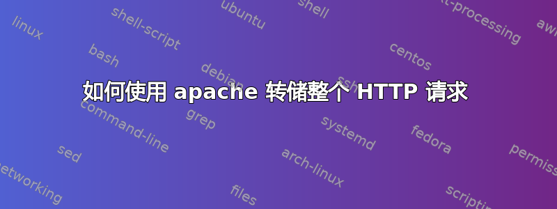 如何使用 apache 转储整个 HTTP 请求