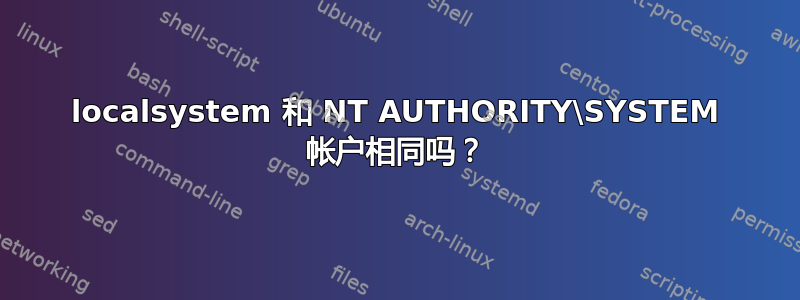 localsystem 和 NT AUTHORITY\SYSTEM 帐户相同吗？