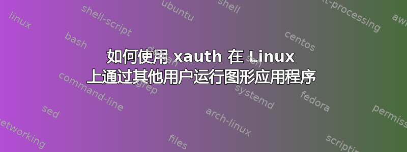 如何使用 xauth 在 Linux 上通过其他用户运行图形应用程序