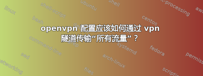 openvpn 配置应该如何通过 vpn 隧道传输“所有流量”？