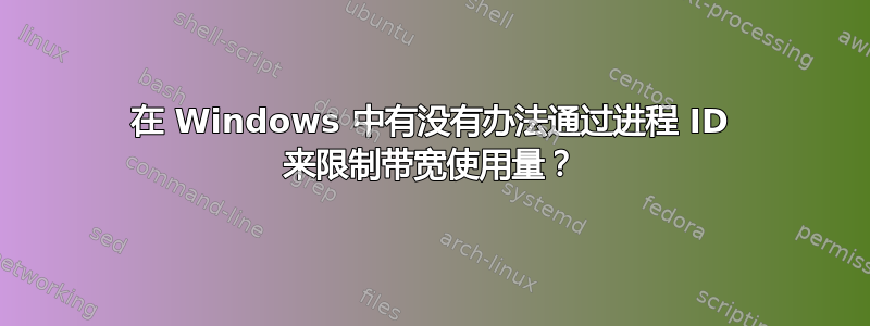 在 Windows 中有没有办法通过进程 ID 来限制带宽使用量？