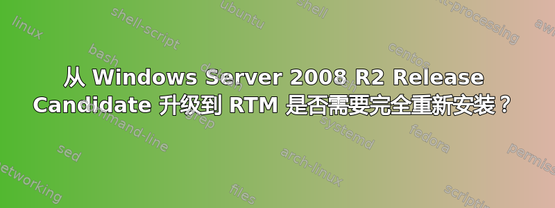 从 Windows Server 2008 R2 Release Candidate 升级到 RTM 是否需要完全重新安装？