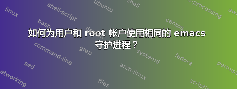 如何为用户和 root 帐户使用相同的 emacs 守护进程？