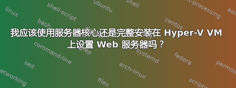 我应该使用服务器核心还是完整安装在 Hyper-V VM 上设置 Web 服务器吗？