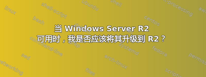 当 Windows Server R2 可用时，我是否应该将其升级到 R2？