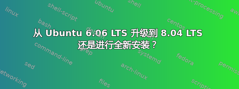 从 Ubuntu 6.06 LTS 升级到 8.04 LTS 还是进行全新安装？