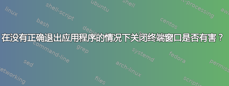 在没有正确退出应用程序的情况下关闭终端窗口是否有害？