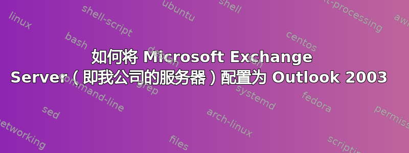 如何将 Microsoft Exchange Server（即我公司的服务器）配置为 Outlook 2003 