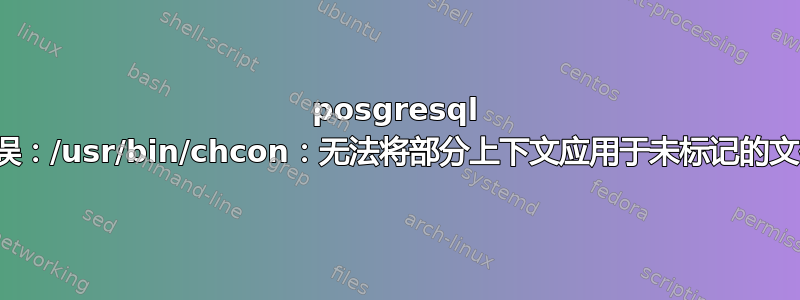 posgresql 错误：/usr/bin/chcon：无法将部分上下文应用于未标记的文件