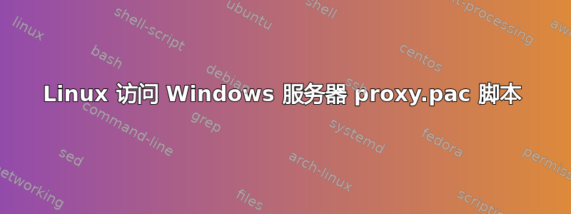 Linux 访问 Windows 服务器 proxy.pac 脚本