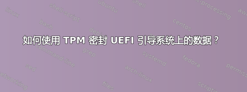 如何使用 TPM 密封 UEFI 引导系统上的数据？