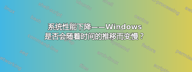 系统性能下降——Windows 是否会随着时间的推移而变慢？