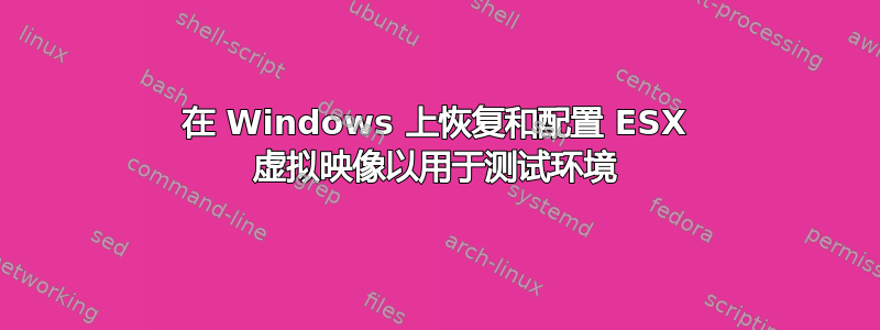 在 Windows 上恢复和配置 ESX 虚拟映像以用于测试环境