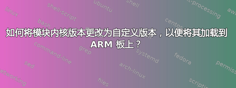 如何将模块内核版本更改为自定义版本，以便将其加载到 ARM 板上？