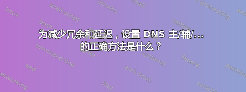 为减少冗余和延迟，设置 DNS 主/辅/... 的正确方法是什么？