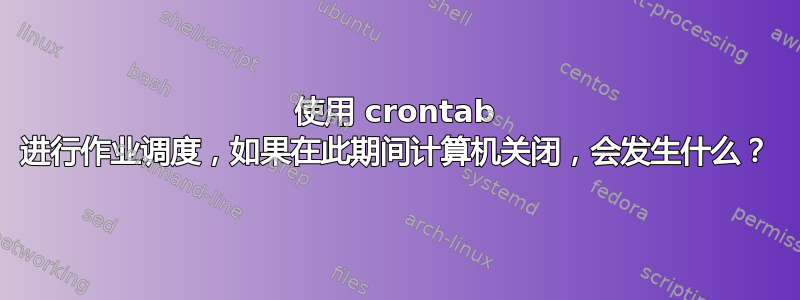 使用 crontab 进行作业调度，如果在此期间计算机关闭，会发生什么？