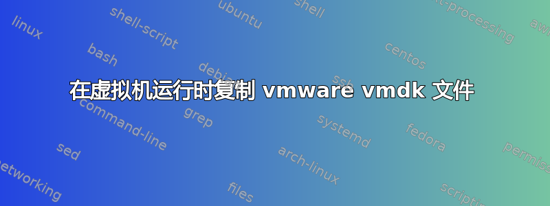 在虚拟机运行时复制 vmware vmdk 文件