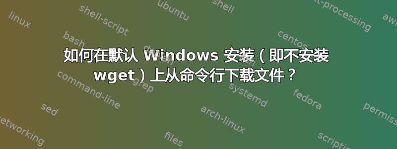 如何在默认 Windows 安装（即不安装 wget）上从命令行下载文件？