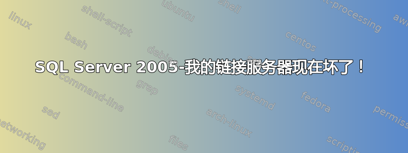 SQL Server 2005-我的链接服务器现在坏了！