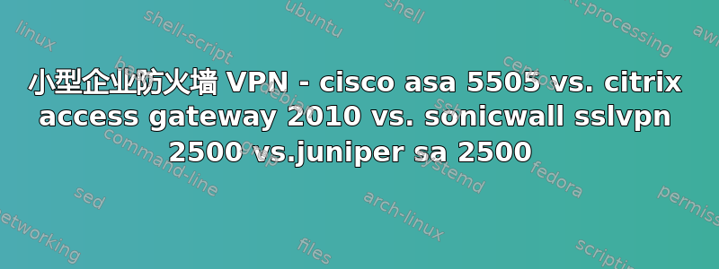 小型企业防火墙 VPN - cisco asa 5505 vs. citrix access gateway 2010 vs. sonicwall sslvpn 2500 vs.juniper sa 2500 