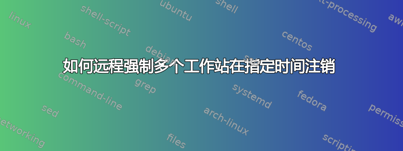 如何远程强制多个工作站在指定时间注销