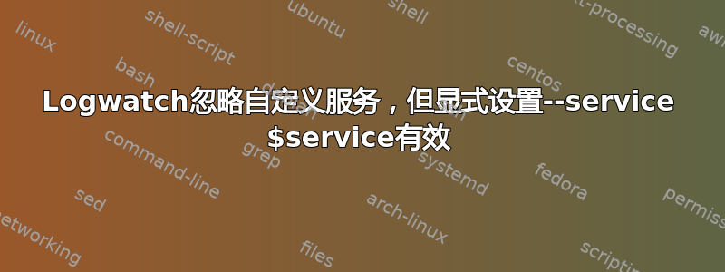 Logwatch忽略自定义服务，但显式设置--service $service有效