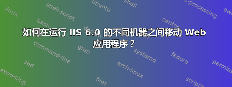 如何在运行 IIS 6.0 的不同机器之间移动 Web 应用程序？