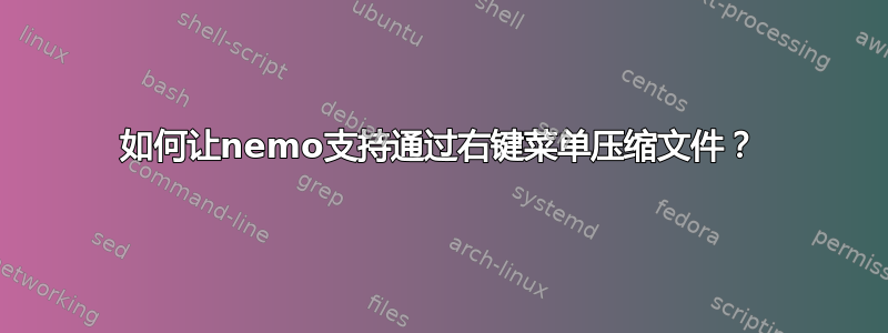 如何让nemo支持通过右键菜单压缩文件？