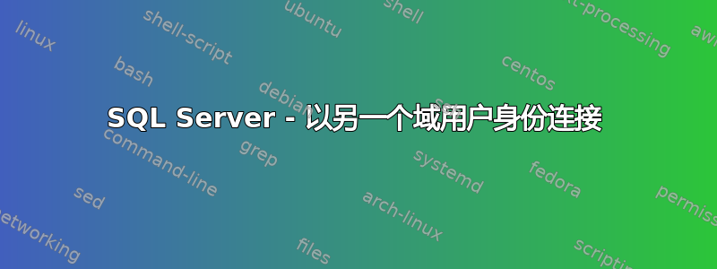 SQL Server - 以另一个域用户身份连接