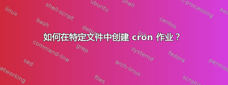 如何在特定文件中创建 cron 作业？