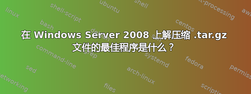 在 Windows Server 2008 上解压缩 .tar.gz 文件的最佳程序是什么？