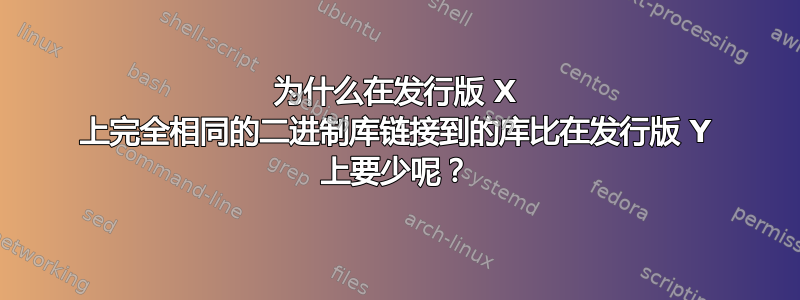 为什么在发行版 X 上完全相同的二进制库链接到的库比在发行版 Y 上要少呢？