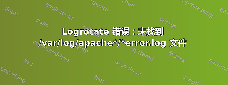 Logrotate 错误：未找到 /var/log/apache*/*error.log 文件