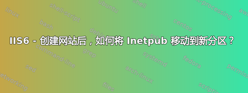 IIS6 - 创建网站后，如何将 Inetpub 移动到新分区？