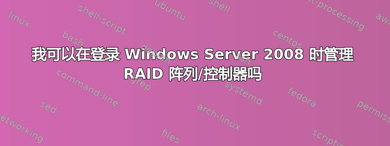 我可以在登录 Windows Server 2008 时管理 RAID 阵列/控制器吗