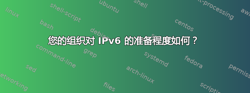 您的组织对 IPv6 的准备程度如何？