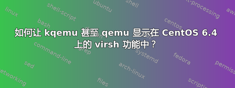 如何让 kqemu 甚至 qemu 显示在 CentOS 6.4 上的 virsh 功能中？