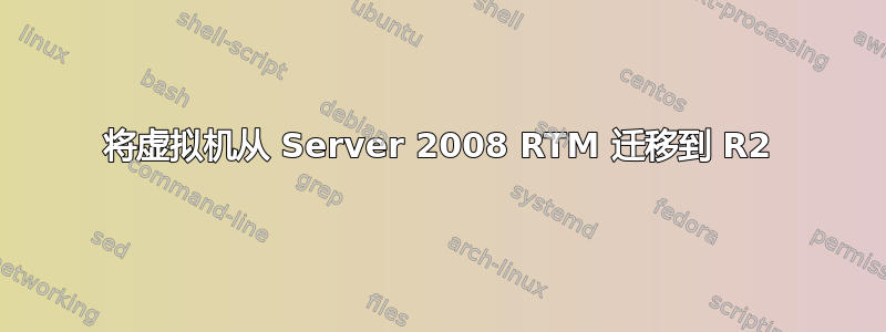 将虚拟机从 Server 2008 RTM 迁移到 R2