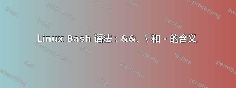 Linux Bash 语法：&&、\ 和 - 的含义