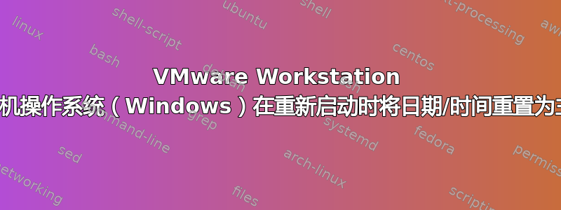 VMware Workstation 客户机操作系统（Windows）在重新启动时将日期/时间重置为主机